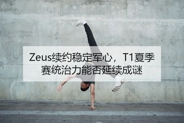 Zeus续约稳定军心，T1夏季赛统治力能否延续成谜