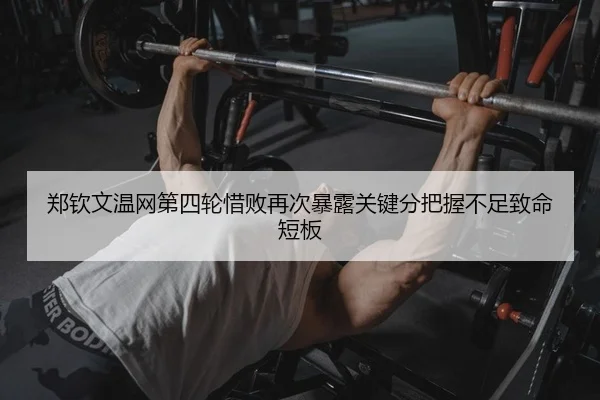 郑钦文温网第四轮惜败再次暴露关键分把握不足致命短板